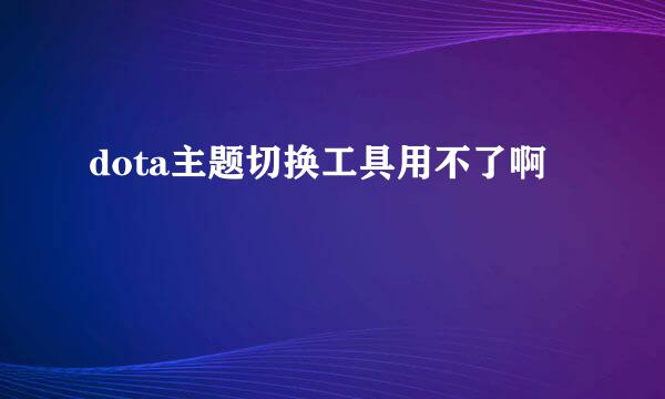 dota主题切换工具用不了啊