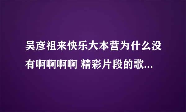 吴彦祖来快乐大本营为什么没有啊啊啊啊 精彩片段的歌曲是什么