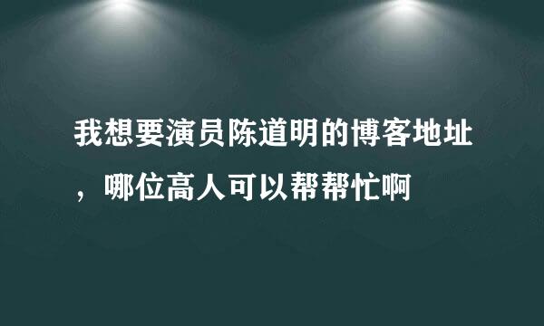 我想要演员陈道明的博客地址，哪位高人可以帮帮忙啊