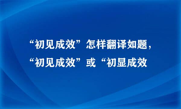 “初见成效”怎样翻译如题，“初见成效”或“初显成效