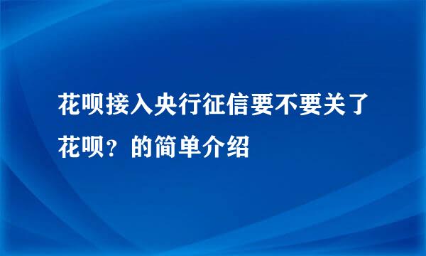 花呗接入央行征信要不要关了花呗？的简单介绍