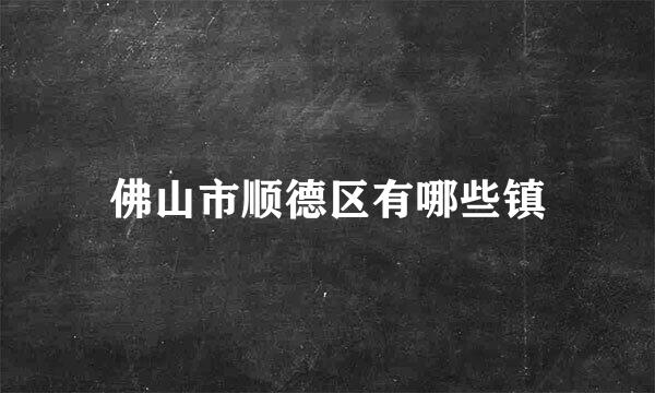 佛山市顺德区有哪些镇