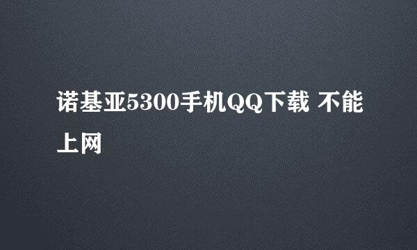 诺基亚5300手机QQ下载 不能上网