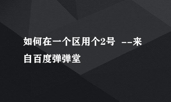 如何在一个区用个2号  --来自百度弹弹堂