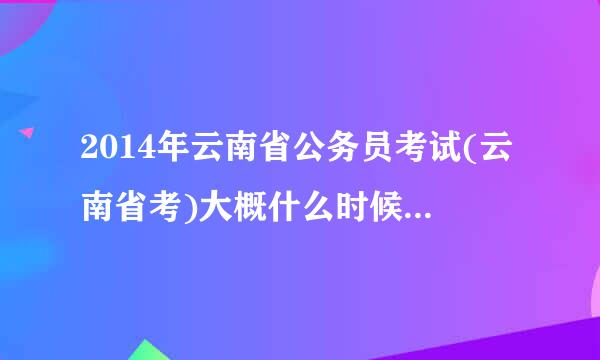 2014年云南省公务员考试(云南省考)大概什么时候开始报名?