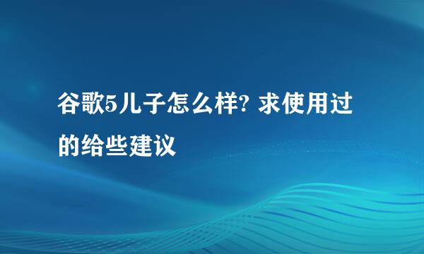 谷歌5儿子怎么样? 求使用过的给些建议