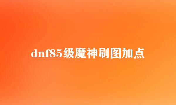 dnf85级魔神刷图加点