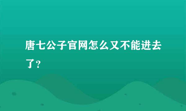 唐七公子官网怎么又不能进去了？