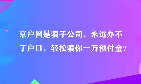 京户网是骗子公司，永远办不了户口，轻松骗你一万预付金？