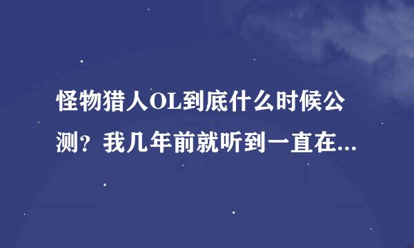 怪物猎人OL到底什么时候公测？我几年前就听到一直在测了，用不用测这么久啊？？有没有确切答案！别从网