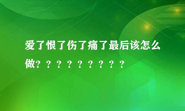 爱了恨了伤了痛了最后该怎么做？？？？？？？？？