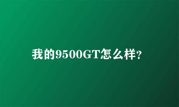 我的9500GT怎么样？