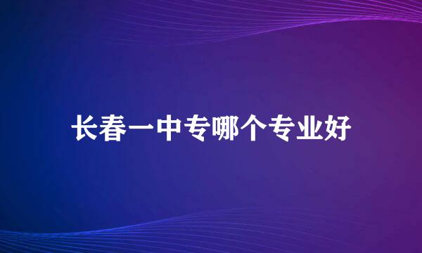 长春一中专哪个专业好