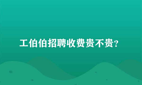 工伯伯招聘收费贵不贵？