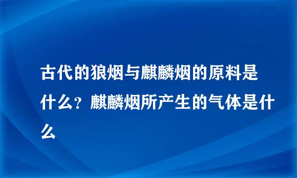 古代的狼烟与麒麟烟的原料是什么？麒麟烟所产生的气体是什么