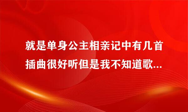 就是单身公主相亲记中有几首插曲很好听但是我不知道歌名，谁知道请告诉我！