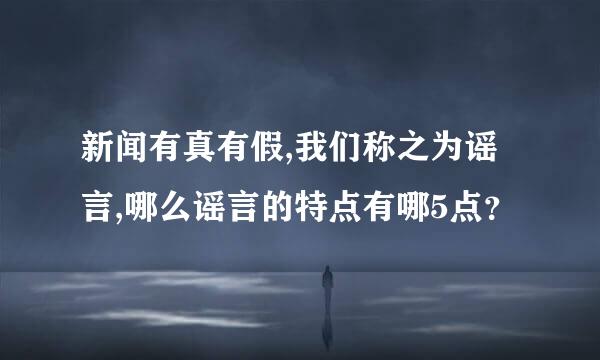 新闻有真有假,我们称之为谣言,哪么谣言的特点有哪5点？