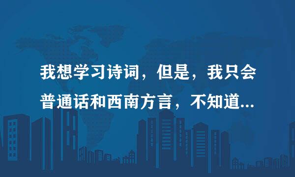 我想学习诗词，但是，我只会普通话和西南方言，不知道应该学古韵吗？还是仅仅学新韵？