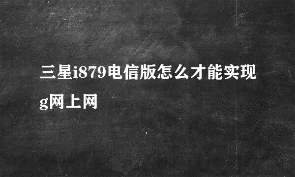 三星i879电信版怎么才能实现g网上网