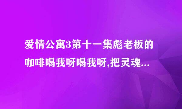 爱情公寓3第十一集彪老板的咖啡喝我呀喝我呀,把灵魂交给我，什么意思