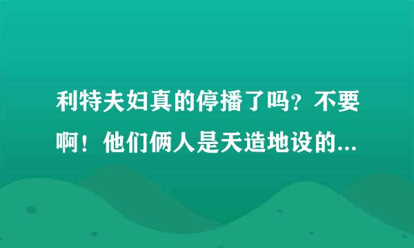 利特夫妇真的停播了吗？不要啊！他们俩人是天造地设的一对，太配了