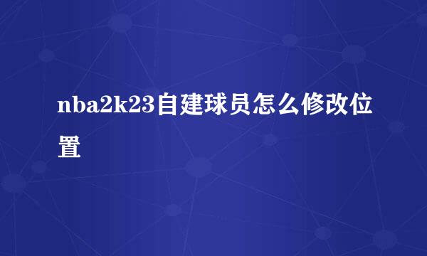 nba2k23自建球员怎么修改位置