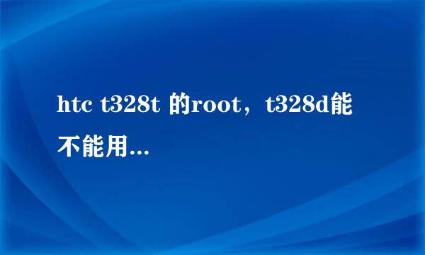 htc t328t 的root，t328d能不能用？？？？？急，谢谢