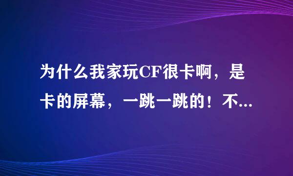 为什么我家玩CF很卡啊，是卡的屏幕，一跳一跳的！不是网速问题，是卡屏幕!