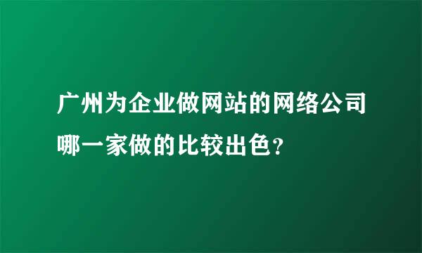 广州为企业做网站的网络公司哪一家做的比较出色？