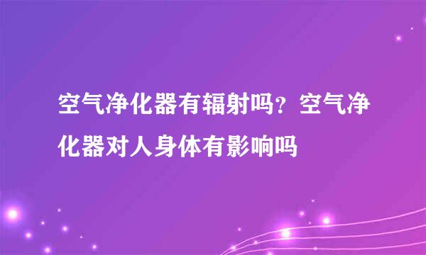 空气净化器有辐射吗？空气净化器对人身体有影响吗