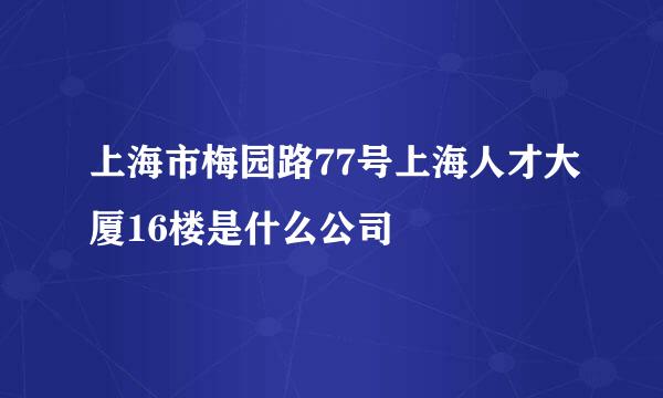 上海市梅园路77号上海人才大厦16楼是什么公司