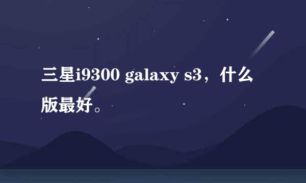 三星i9300 galaxy s3，什么版最好。