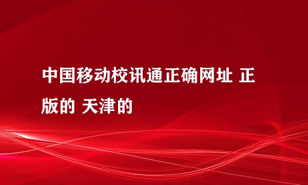 中国移动校讯通正确网址 正版的 天津的