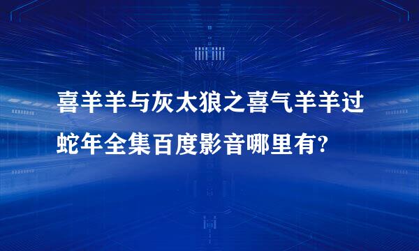 喜羊羊与灰太狼之喜气羊羊过蛇年全集百度影音哪里有?