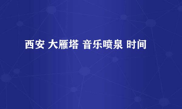 西安 大雁塔 音乐喷泉 时间