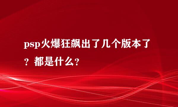 psp火爆狂飙出了几个版本了？都是什么？