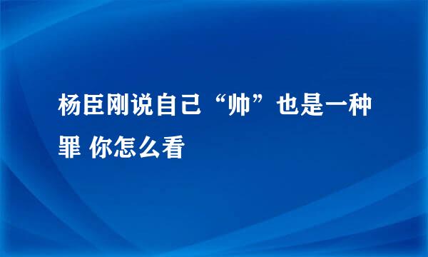 杨臣刚说自己“帅”也是一种罪 你怎么看