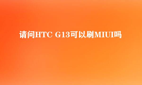 请问HTC G13可以刷MIUI吗