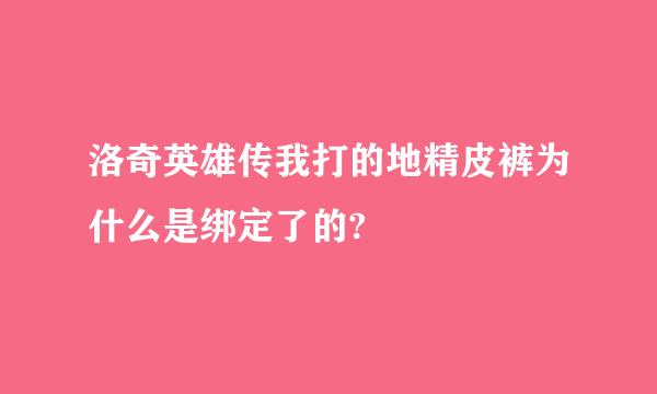 洛奇英雄传我打的地精皮裤为什么是绑定了的?