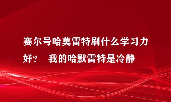 赛尔号哈莫雷特刷什么学习力好？  我的哈默雷特是冷静