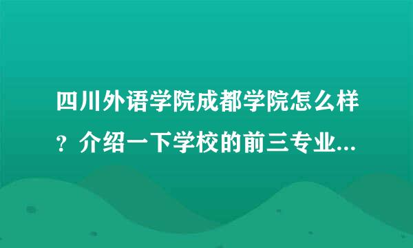 四川外语学院成都学院怎么样？介绍一下学校的前三专业，还有后三名专业，再介绍一下学校其他方面最好！