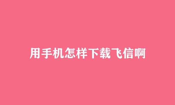 用手机怎样下载飞信啊