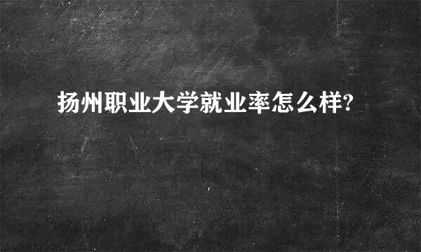 扬州职业大学就业率怎么样?