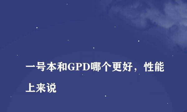 
一号本和GPD哪个更好，性能上来说
