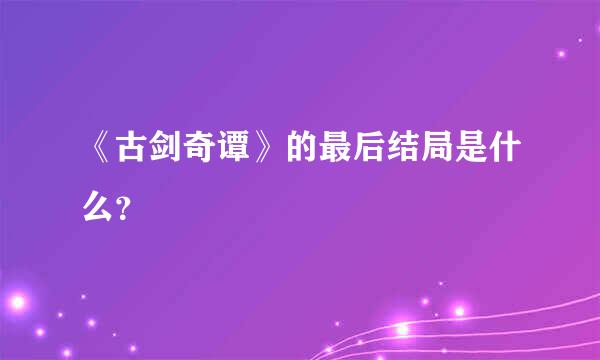 《古剑奇谭》的最后结局是什么？