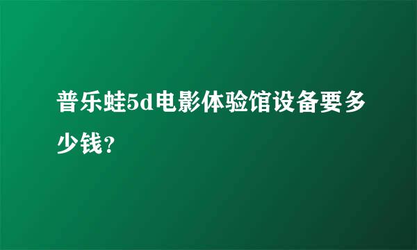 普乐蛙5d电影体验馆设备要多少钱？