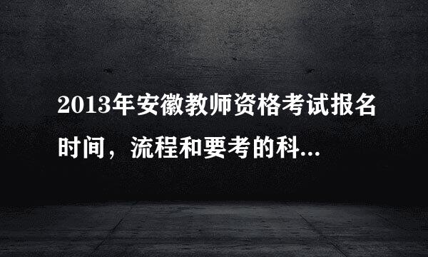 2013年安徽教师资格考试报名时间，流程和要考的科目。自考的那部分是什么时候报名在哪里报名。详细说下。