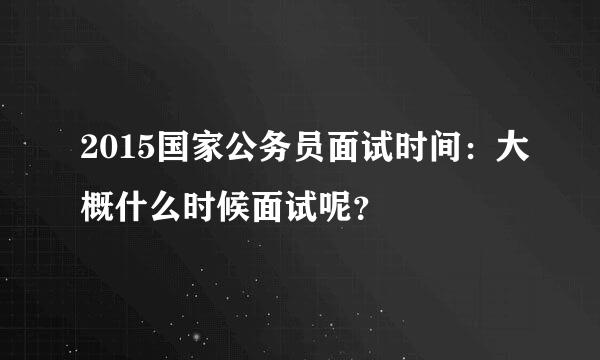 2015国家公务员面试时间：大概什么时候面试呢？