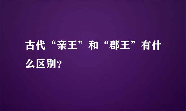 古代“亲王”和“郡王”有什么区别？