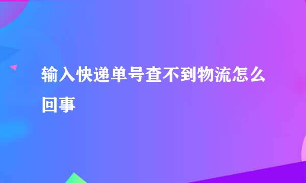 输入快递单号查不到物流怎么回事